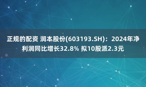 正规的配资 润本股份(603193.SH)：2024年净利润同比增长32.8% 拟10股派2.3元