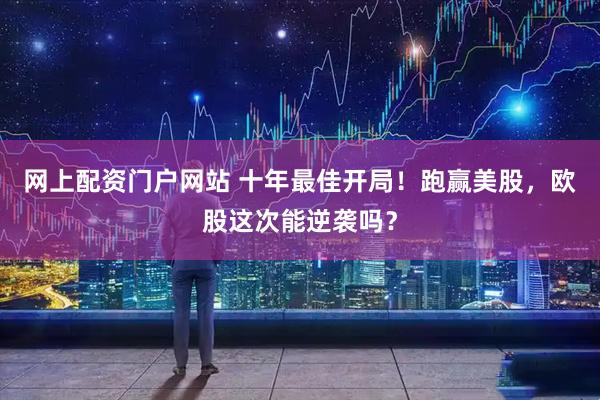 网上配资门户网站 十年最佳开局！跑赢美股，欧股这次能逆袭吗？