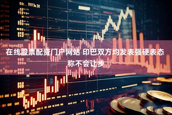 在线股票配资门户网站 印巴双方均发表强硬表态 称不会让步