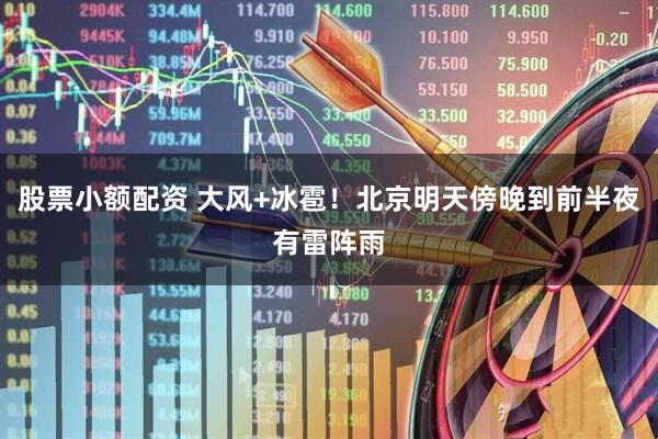 股票小额配资 大风+冰雹！北京明天傍晚到前半夜有雷阵雨