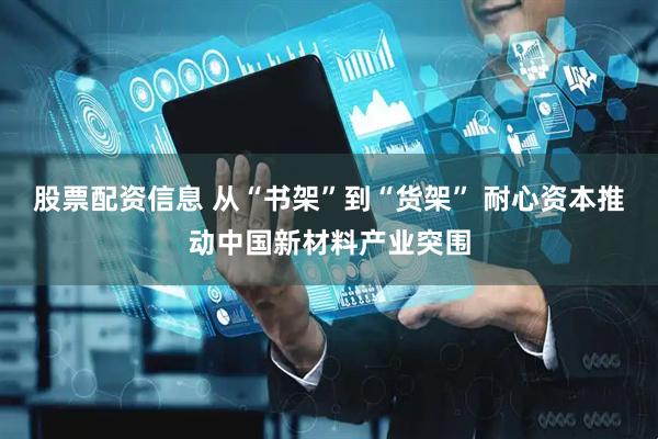 股票配资信息 从“书架”到“货架” 耐心资本推动中国新材料产业突围