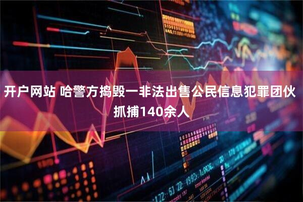 开户网站 哈警方捣毁一非法出售公民信息犯罪团伙 抓捕140余人