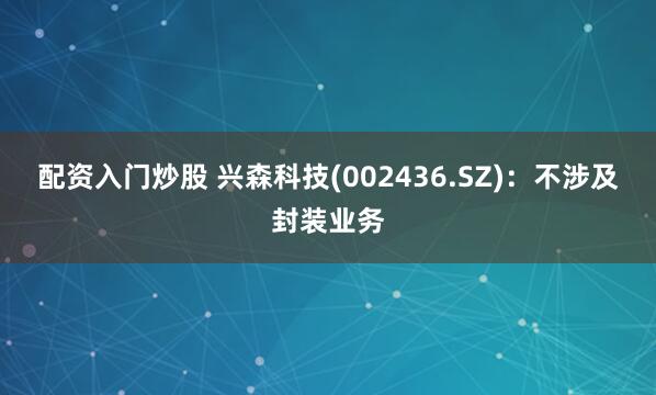 配资入门炒股 兴森科技(002436.SZ)：不涉及封装业务