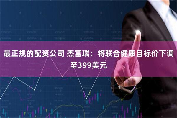 最正规的配资公司 杰富瑞：将联合健康目标价下调至399美元