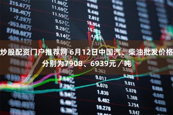 炒股配资门户推荐网 6月12日中国汽、柴油批发价格分别为7908、6939元／吨
