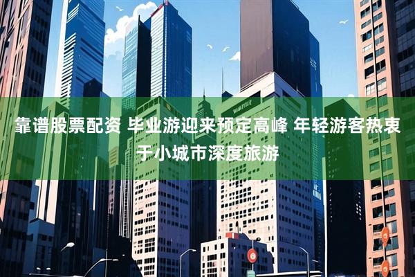 靠谱股票配资 毕业游迎来预定高峰 年轻游客热衷于小城市深度旅游