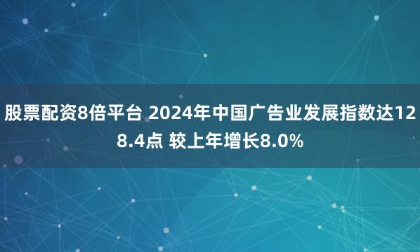 股票配资8倍平台 2024年中国广告业发展指数达128.4点 较上年增长8.0%