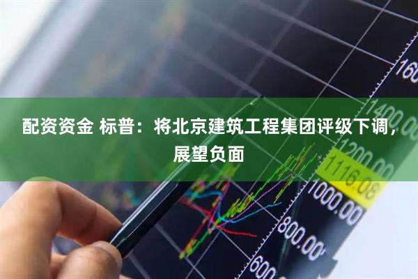 配资资金 标普：将北京建筑工程集团评级下调，展望负面