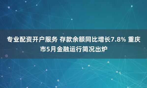 专业配资开户服务 存款余额同比增长7.8% 重庆市5月金融运行简况出炉