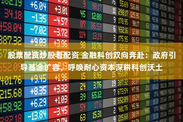 股票配资炒股看配资 金融科创双向奔赴：政府引导基金扩容，呼唤耐心资本深耕科创沃土