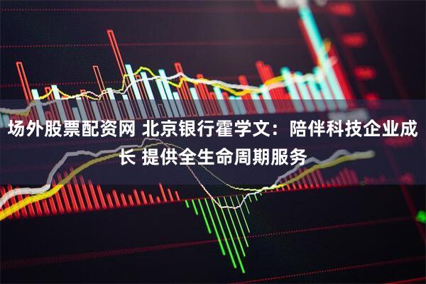 场外股票配资网 北京银行霍学文：陪伴科技企业成长 提供全生命周期服务