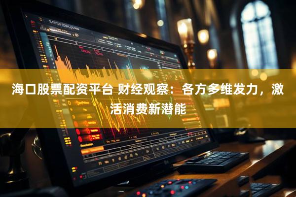 海口股票配资平台 财经观察：各方多维发力，激活消费新潜能