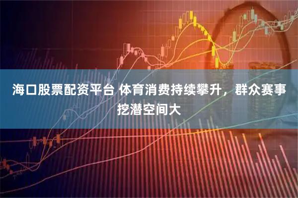 海口股票配资平台 体育消费持续攀升，群众赛事挖潜空间大