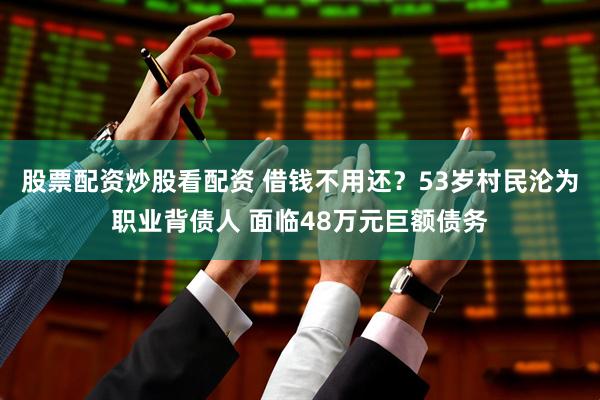 股票配资炒股看配资 借钱不用还？53岁村民沦为职业背债人 面临48万元巨额债务