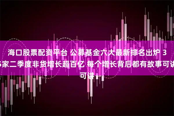 海口股票配资平台 公募基金六大最新排名出炉 35家二季度非货增长超百亿 每个增长背后都有故事可讲