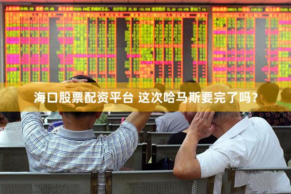 海口股票配资平台 这次哈马斯要完了吗？
