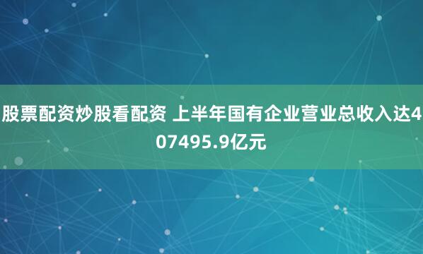 股票配资炒股看配资 上半年国有企业营业总收入达407495.9亿元