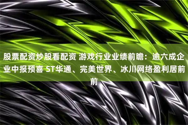 股票配资炒股看配资 游戏行业业绩前瞻：逾六成企业中报预喜 ST华通、完美世界、冰川网络盈利居前