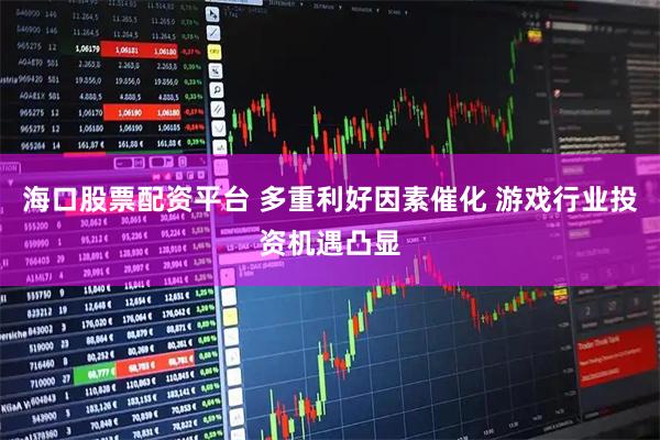 海口股票配资平台 多重利好因素催化 游戏行业投资机遇凸显