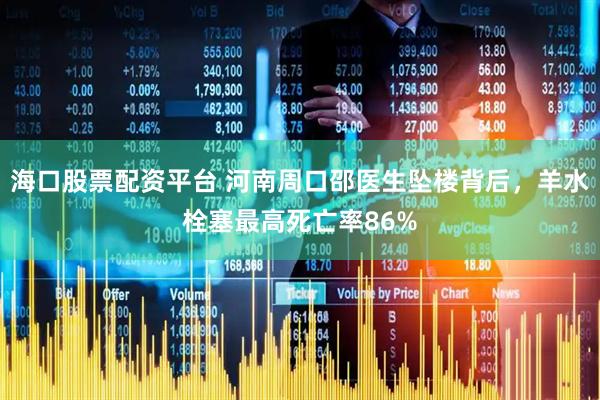 海口股票配资平台 河南周口邵医生坠楼背后，羊水栓塞最高死亡率86%