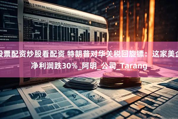 股票配资炒股看配资 特朗普对华关税回旋镖：这家美企净利润跌30%_阿明_公司_Tarang