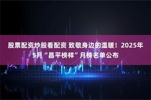 股票配资炒股看配资 致敬身边的温暖！2025年5月“昌平榜样”月榜名单公布