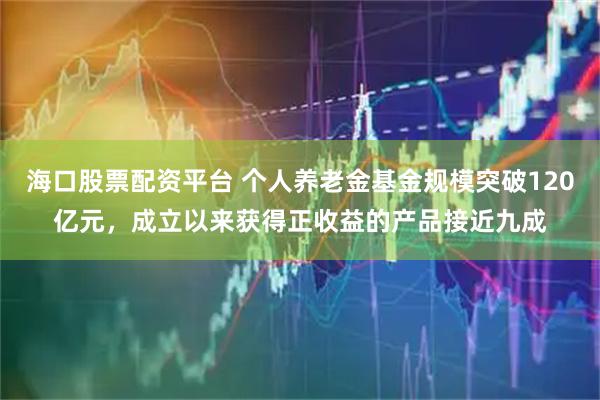 海口股票配资平台 个人养老金基金规模突破120亿元，成立以来获得正收益的产品接近九成