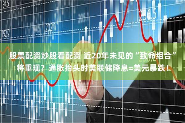 股票配资炒股看配资 近20年未见的“致命组合”将重现？通胀抬头时美联储降息=美元暴跌！