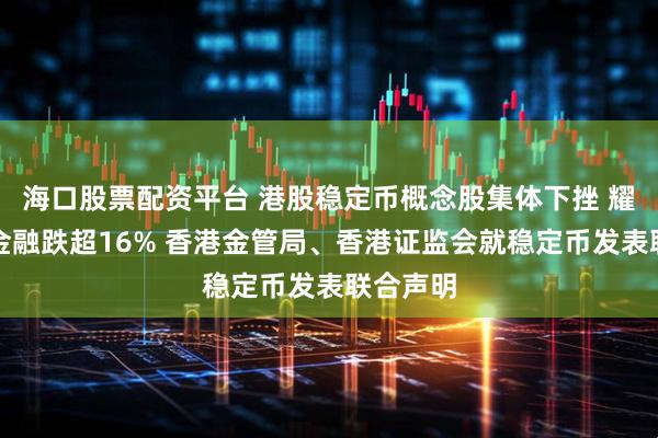 海口股票配资平台 港股稳定币概念股集体下挫 耀才证券金融跌超16% 香港金管局、香港证监会就稳定币发表联合声明