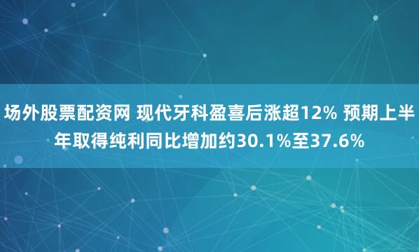场外股票配资网 现代牙科盈喜后涨超12% 预期上半年取得纯利同比增加约30.1%至37.6%