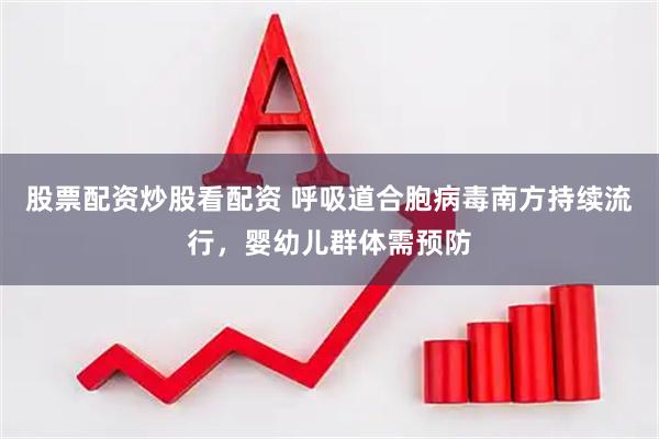 股票配资炒股看配资 呼吸道合胞病毒南方持续流行，婴幼儿群体需预防