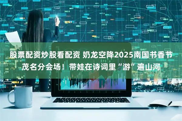 股票配资炒股看配资 奶龙空降2025南国书香节茂名分会场！带娃在诗词里“游”遍山河