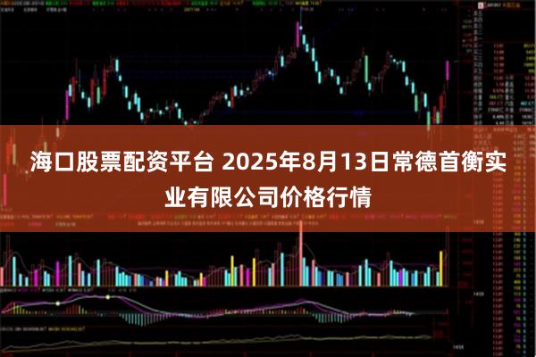 海口股票配资平台 2025年8月13日常德首衡实业有限公司价格行情