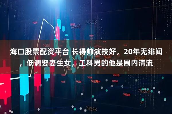 海口股票配资平台 长得帅演技好，20年无绯闻，低调娶妻生女，工科男的他是圈内清流