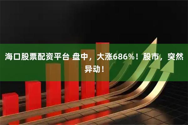 海口股票配资平台 盘中，大涨686%！股市，突然异动！