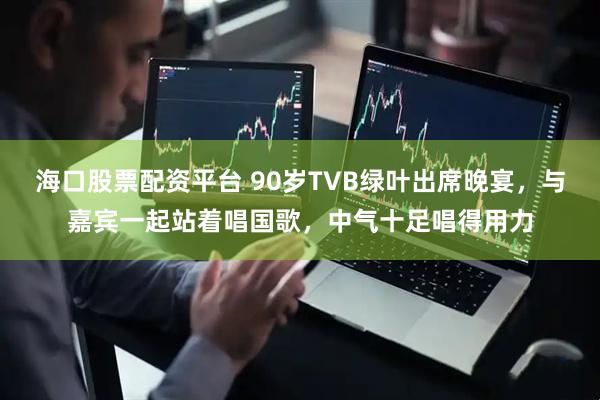 海口股票配资平台 90岁TVB绿叶出席晚宴，与嘉宾一起站着唱国歌，中气十足唱得用力