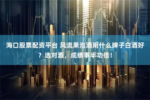 海口股票配资平台 风流果泡酒用什么牌子白酒好？选对酒，成绩事半功倍！