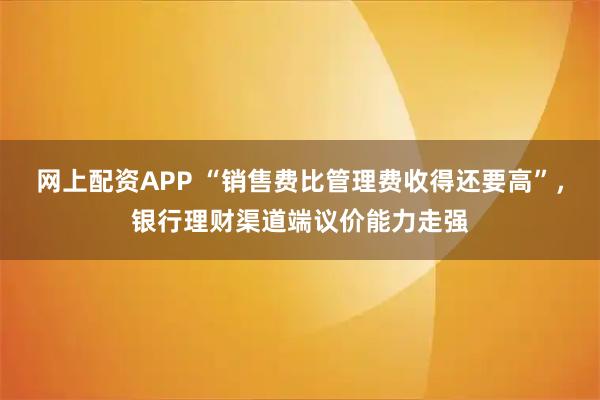 网上配资APP “销售费比管理费收得还要高”，银行理财渠道端议价能力走强