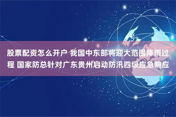股票配资怎么开户 我国中东部将迎大范围降雨过程 国家防总针对广东贵州启动防汛四级应急响应