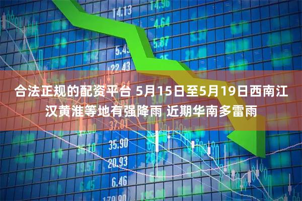 合法正规的配资平台 5月15日至5月19日西南江汉黄淮等地有强降雨 近期华南多雷雨