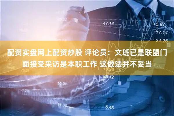 配资实盘网上配资炒股 评论员：文班已是联盟门面接受采访是本职工作 这做法并不妥当