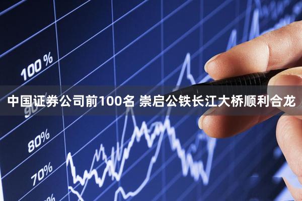 中国证券公司前100名 崇启公铁长江大桥顺利合龙